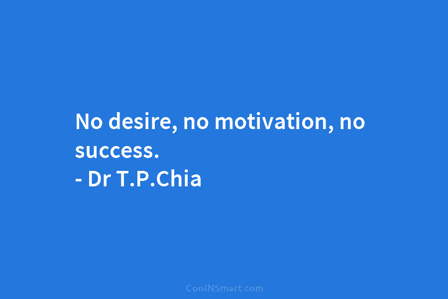 No desire, no motivation, no success. – Dr T.P.Chia