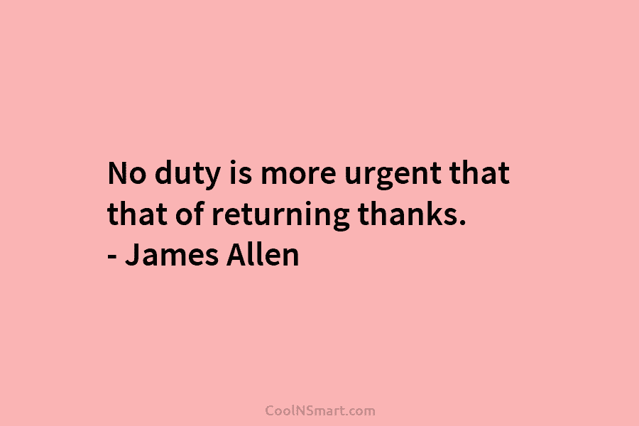 No duty is more urgent that that of returning thanks. – James Allen