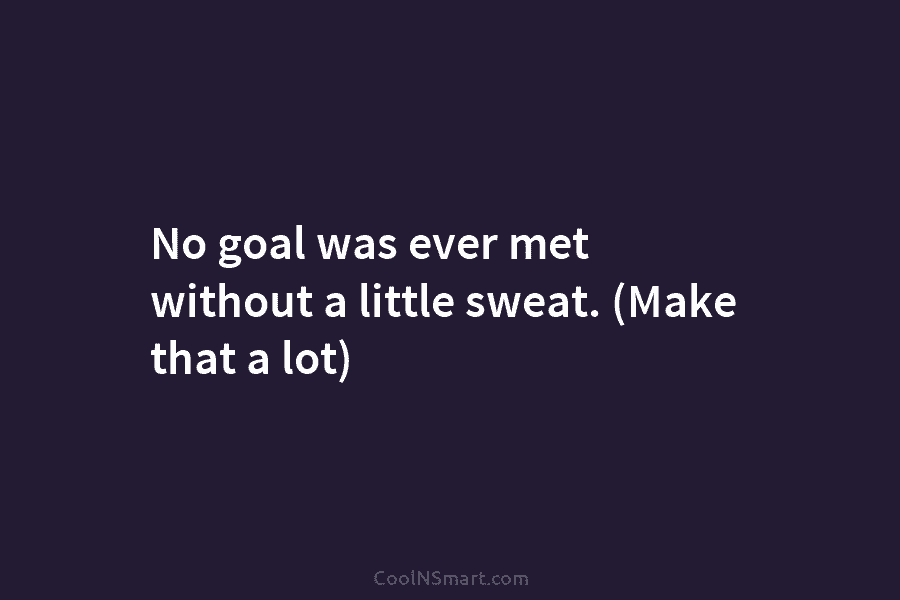 No goal was ever met without a little sweat. (Make that a lot)