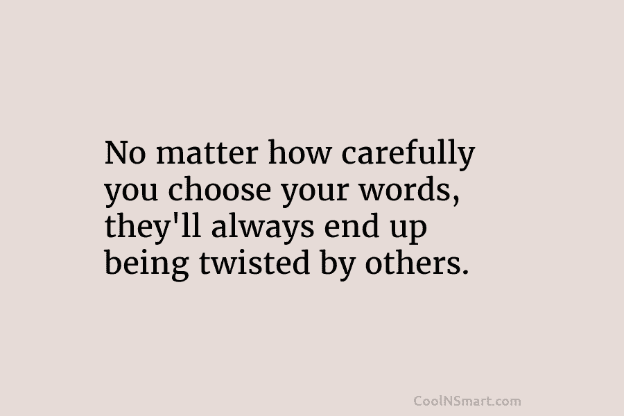 No matter how carefully you choose your words, they’ll always end up being twisted by...