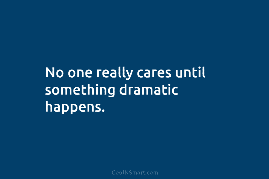 No one really cares until something dramatic happens.