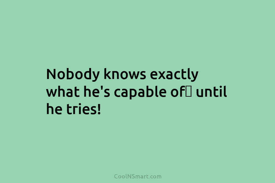 Nobody knows exactly what he’s capable of until he tries!