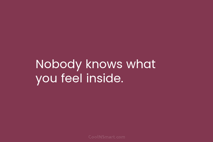 Nobody knows what you feel inside.