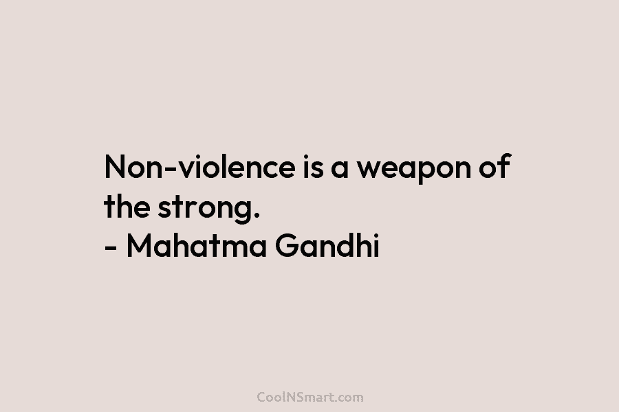 Non-violence is a weapon of the strong. – Mahatma Gandhi