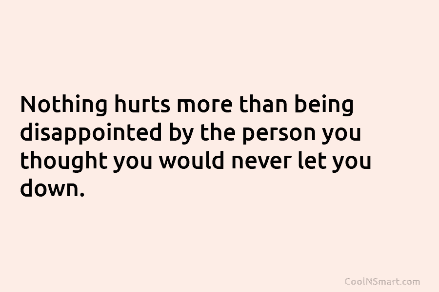 Nothing hurts more than being disappointed by the person you thought you would never let you down.