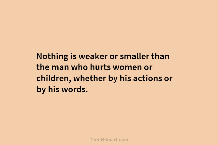 Nothing is weaker or smaller than the man who hurts women or children, whether by...