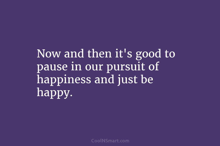 Now and then it’s good to pause in our pursuit of happiness and just be...