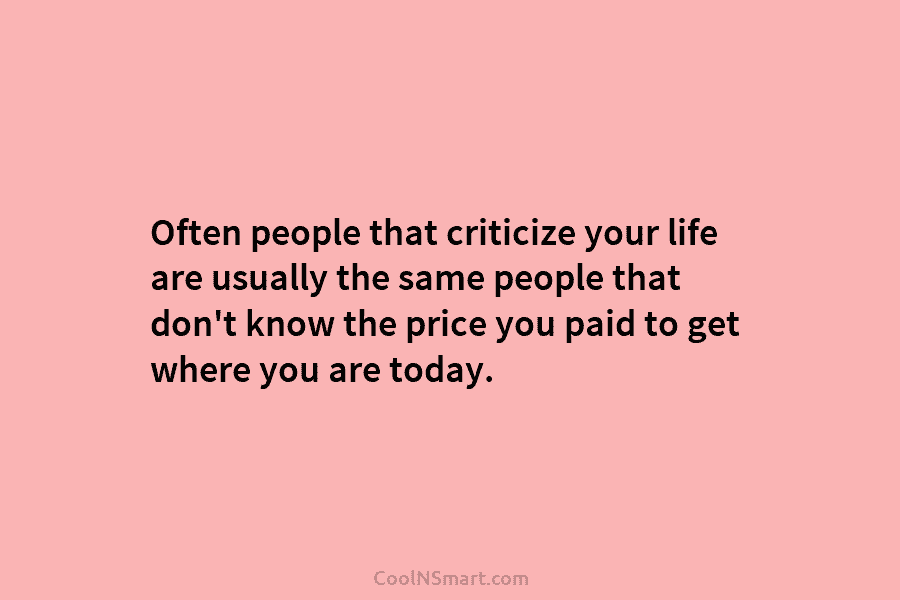 Often people that criticize your life are usually the same people that don’t know the price you paid to get...