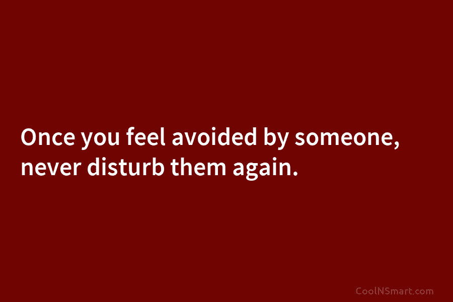Once you feel avoided by someone, never disturb them again.