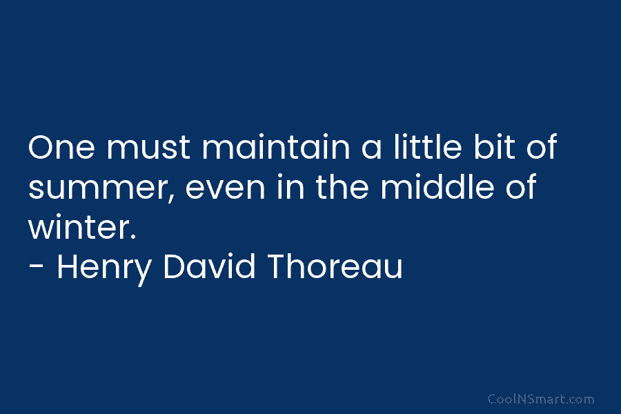 One must maintain a little bit of summer, even in the middle of winter. – Henry David Thoreau