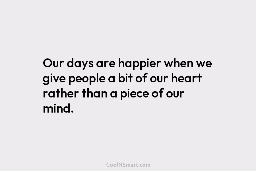 Our days are happier when we give people a bit of our heart rather than...