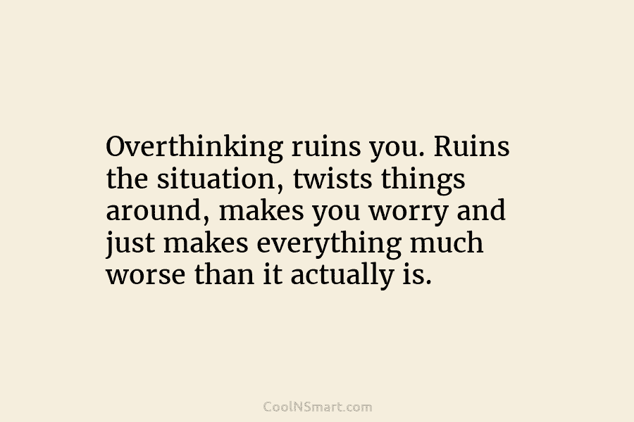 Overthinking ruins you. Ruins the situation, twists things around, makes you worry and just makes everything much worse than it...