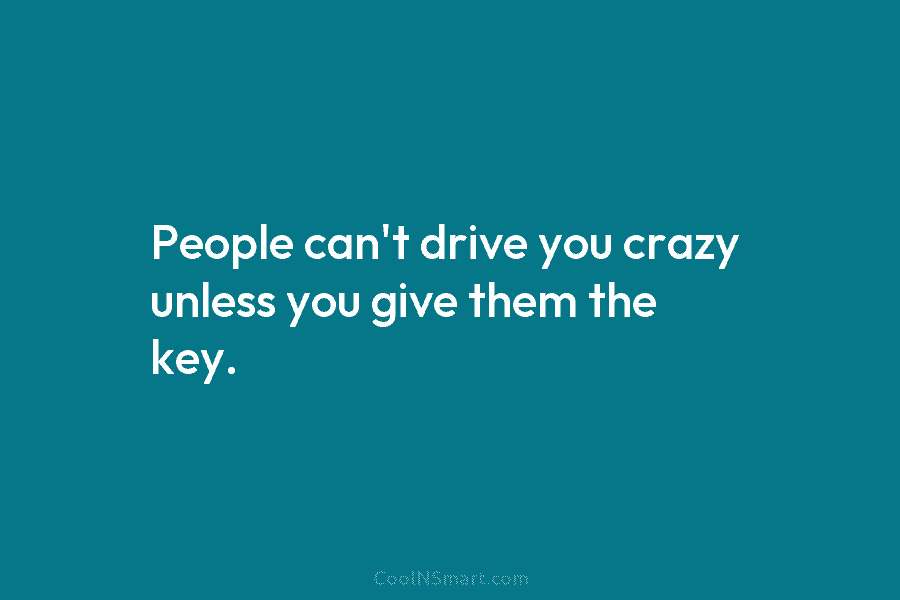 People can’t drive you crazy unless you give them the key.