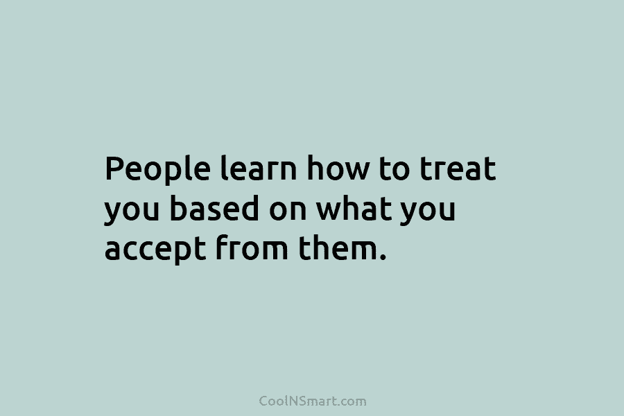 People learn how to treat you based on what you accept from them.