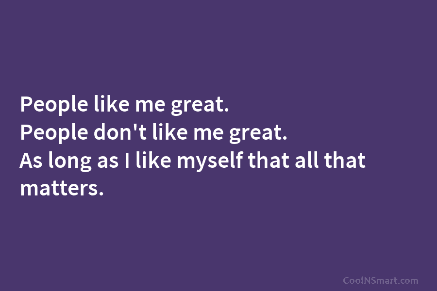 People like me great. People don’t like me great. As long as I like myself that all that matters.