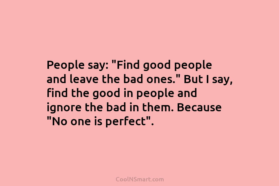 People say: “Find good people and leave the bad ones.” But I say, find the...