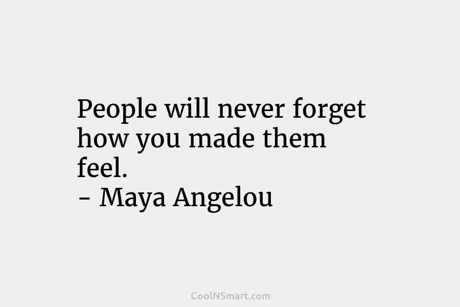 People will never forget how you made them feel. – Maya Angelou