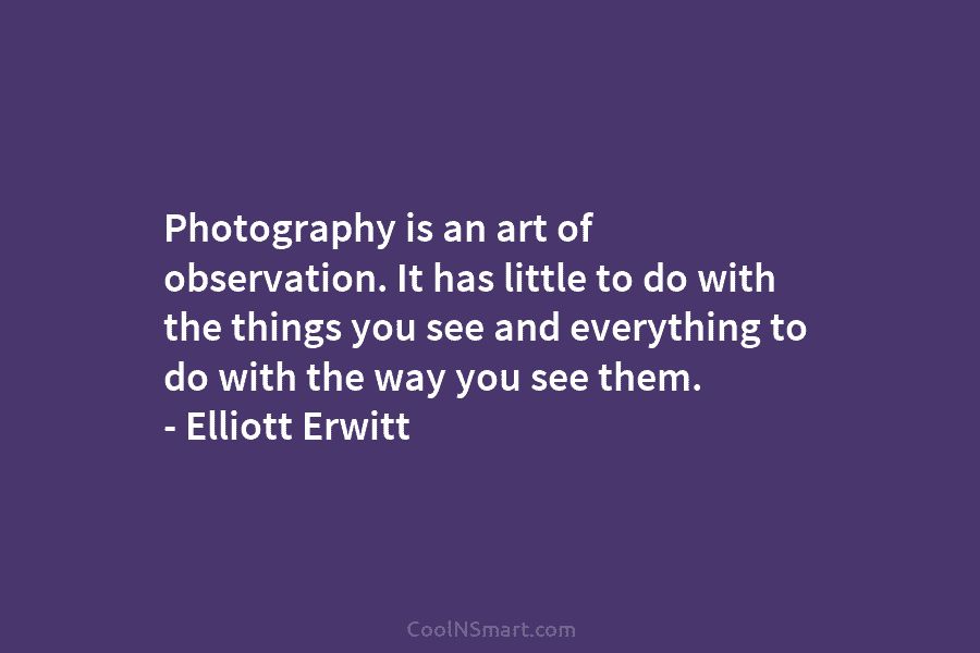 Photography is an art of observation. It has little to do with the things you...
