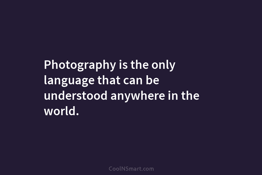 Photography is the only language that can be understood anywhere in the world.