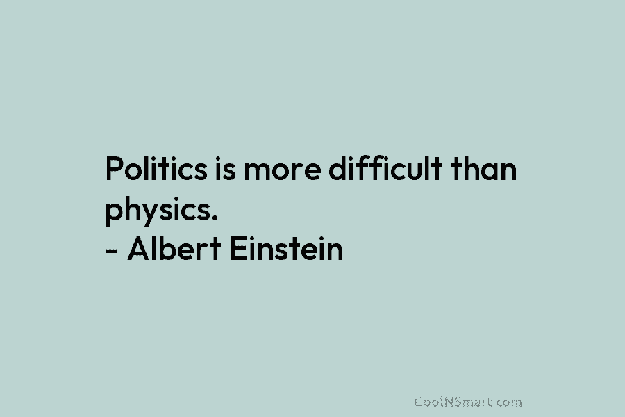 Politics is more difficult than physics. – Albert Einstein
