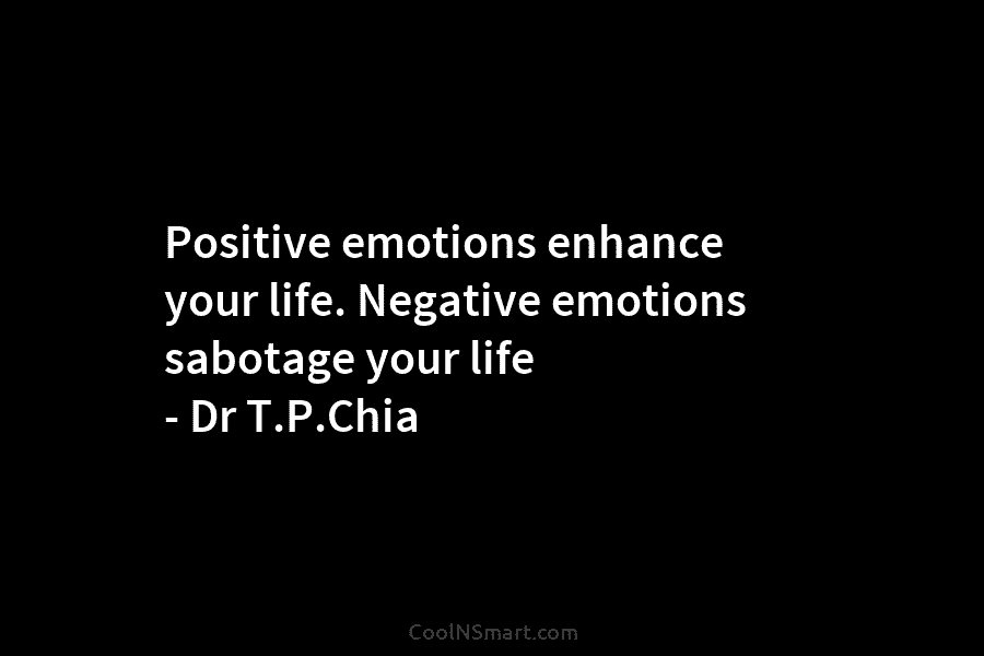 Positive emotions enhance your life. Negative emotions sabotage your life – Dr T.P.Chia