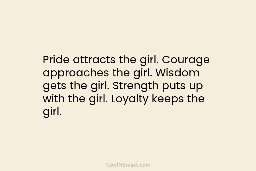 Pride attracts the girl. Courage approaches the girl. Wisdom gets the girl. Strength puts up with the girl. Loyalty keeps...