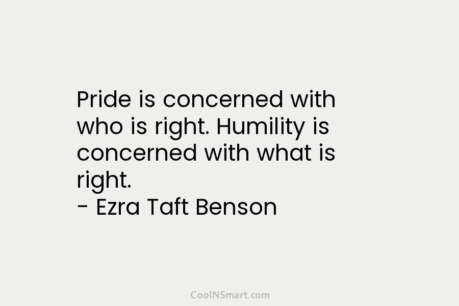 Pride is concerned with who is right. Humility is concerned with what is right. – Ezra Taft Benson