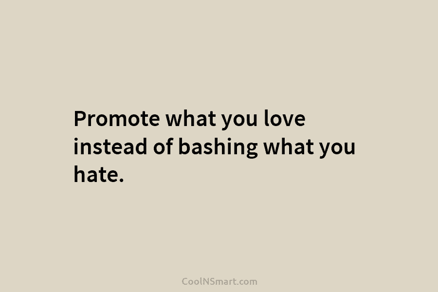 Promote what you love instead of bashing what you hate.