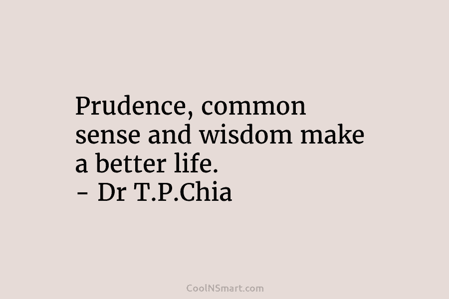 Prudence, common sense and wisdom make a better life. – Dr T.P.Chia