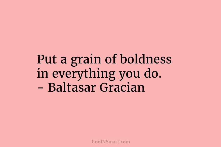Put a grain of boldness in everything you do. – Baltasar Gracian