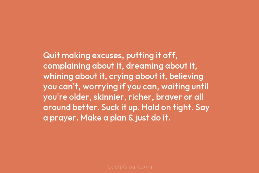 Quit making excuses, putting it off, complaining about it, dreaming about it, whining about it,...