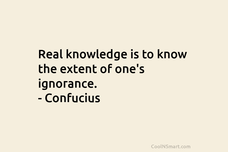 Real knowledge is to know the extent of one’s ignorance. – Confucius