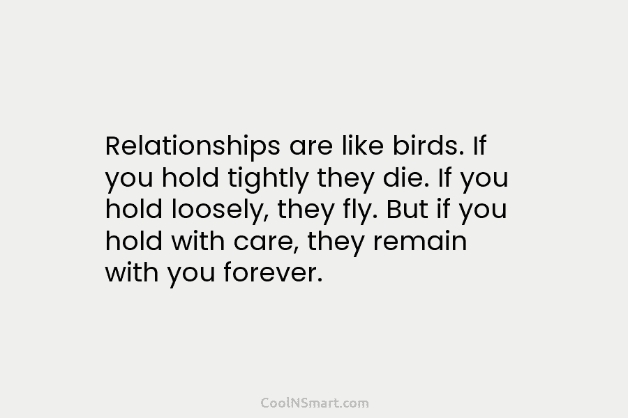 Relationships are like birds. If you hold tightly they die. If you hold loosely, they...