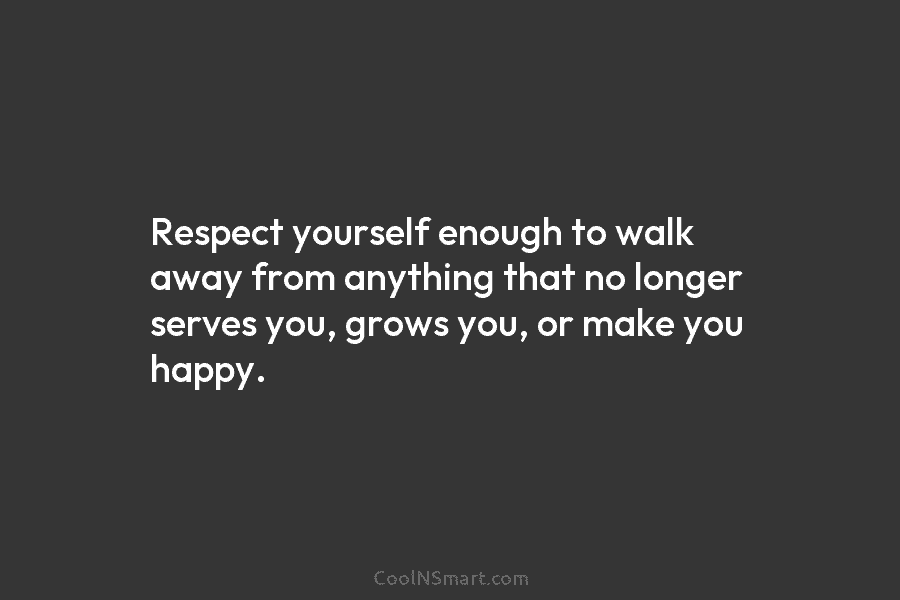 Respect yourself enough to walk away from anything that no longer serves you, grows you, or make you happy.