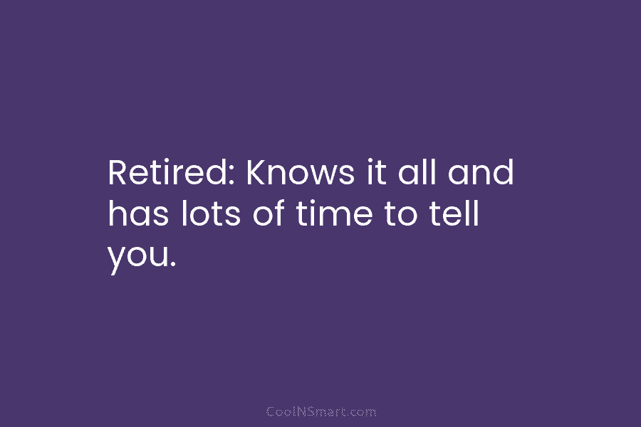 Retired: Knows it all and has lots of time to tell you.