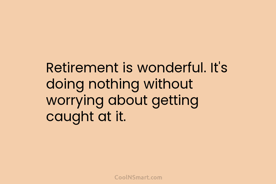 Retirement is wonderful. It’s doing nothing without worrying about getting caught at it.