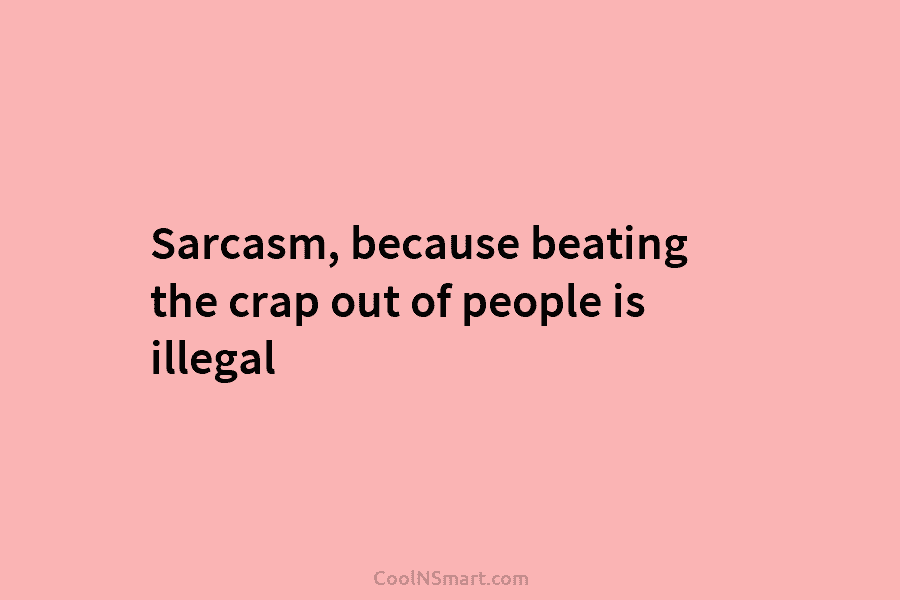 Sarcasm, because beating the crap out of people is illegal