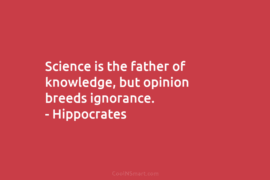 Science is the father of knowledge, but opinion breeds ignorance. – Hippocrates