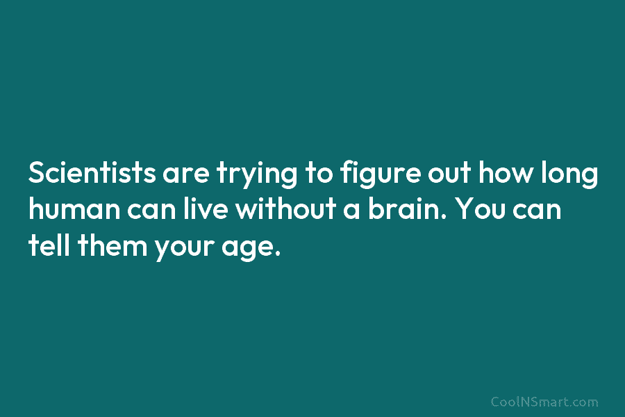 Scientists are trying to figure out how long human can live without a brain. You can tell them your age.