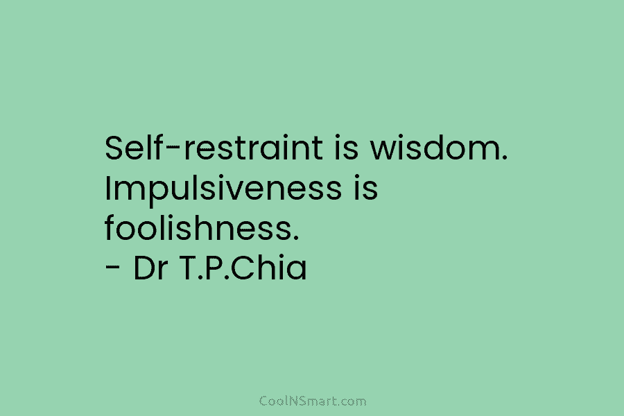 Self-restraint is wisdom. Impulsiveness is foolishness. – Dr T.P.Chia