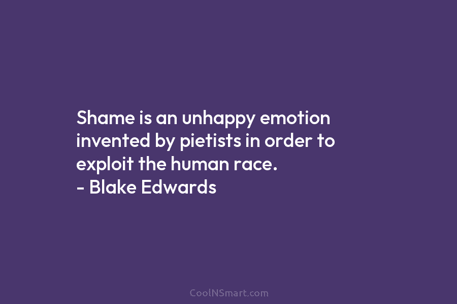 Shame is an unhappy emotion invented by pietists in order to exploit the human race. – Blake Edwards