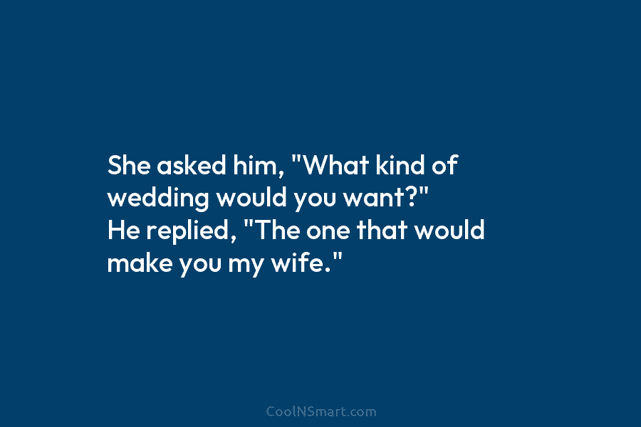 She asked him, “What kind of wedding would you want?” He replied, “The one that would make you my wife.”