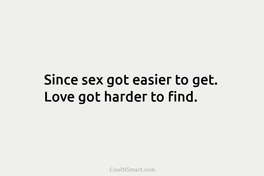 Since sex got easier to get. Love got harder to find.