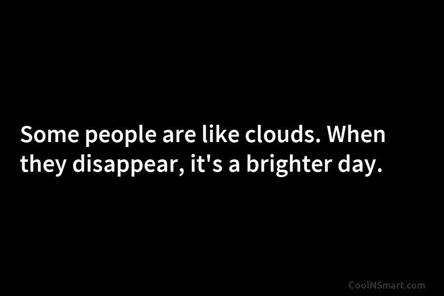 Some people are like clouds. When they disappear, it’s a brighter day.