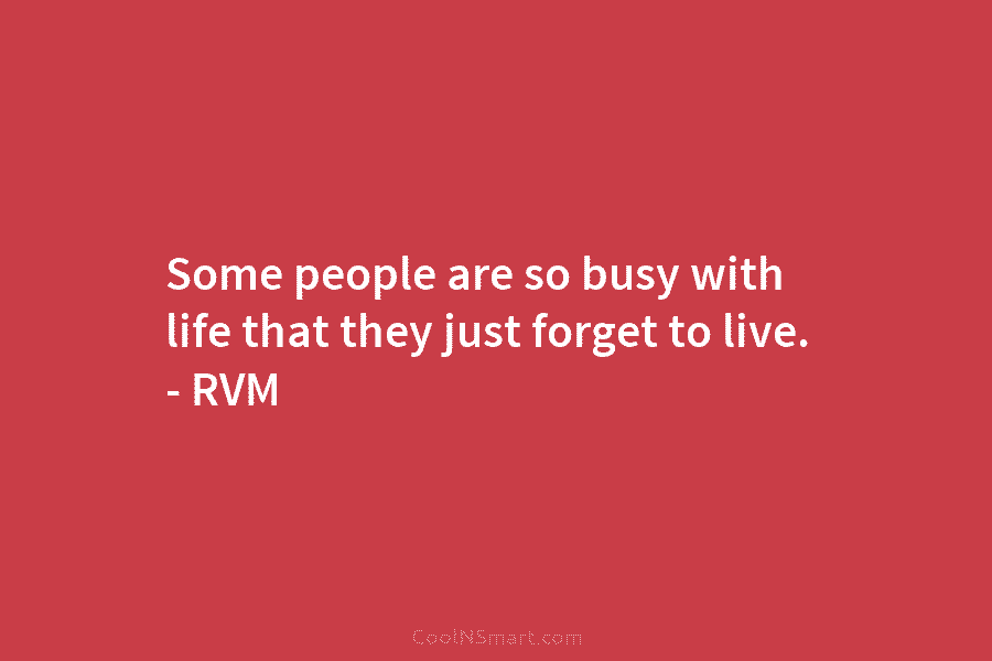 Some people are so busy with life that they just forget to live. – RVM