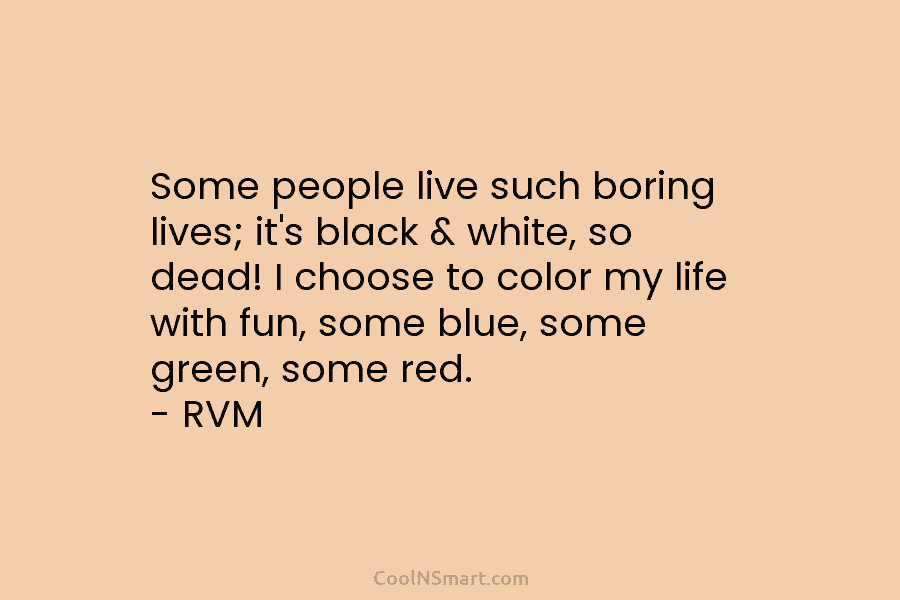 Some people live such boring lives; it’s black & white, so dead! I choose to color my life with fun,...