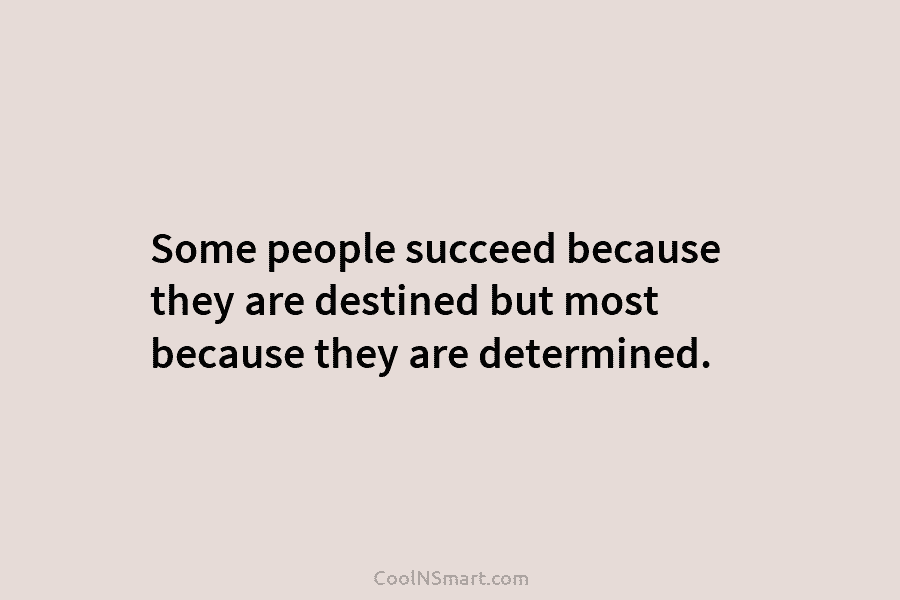Some people succeed because they are destined but most because they are determined.
