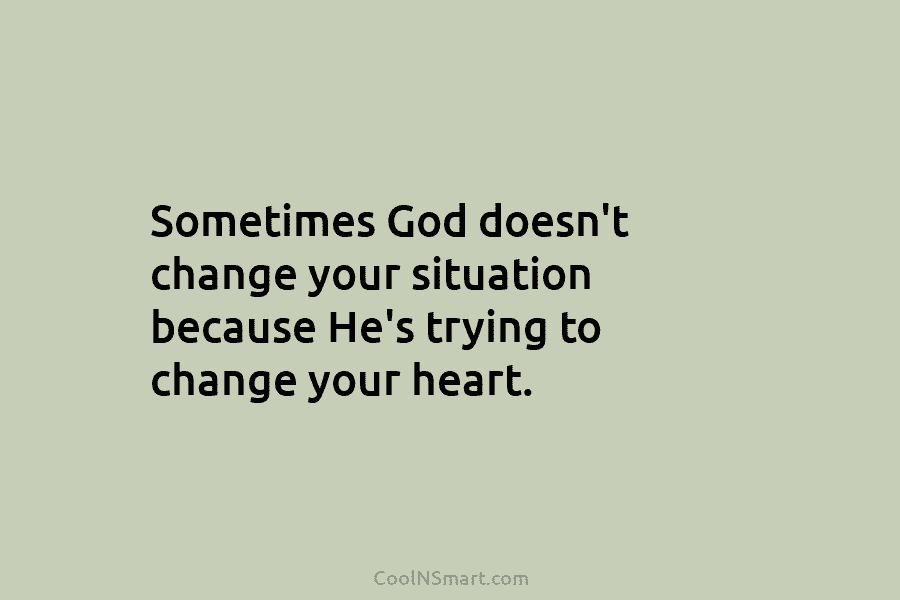 Sometimes God doesn’t change your situation because He’s trying to change your heart.