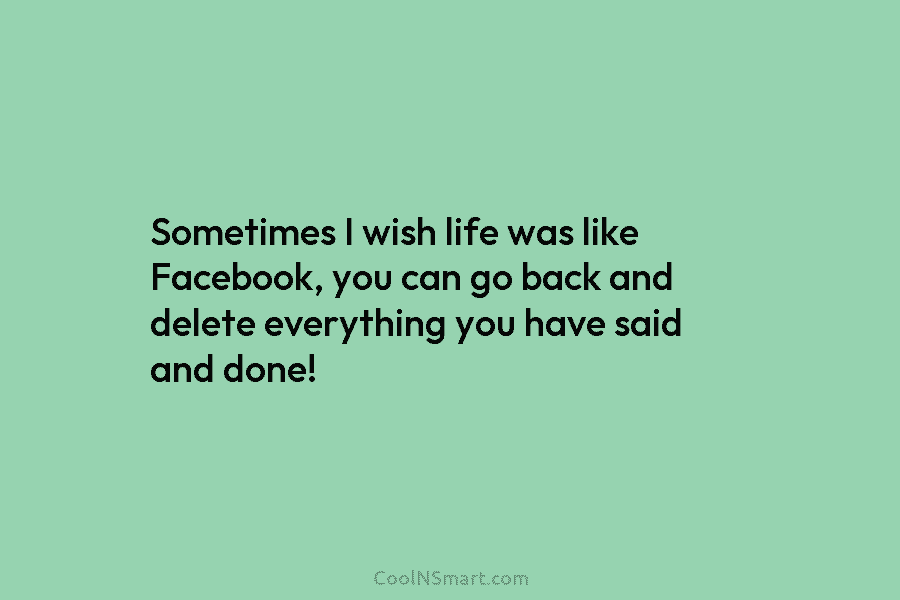 Sometimes I wish life was like Facebook, you can go back and delete everything you...