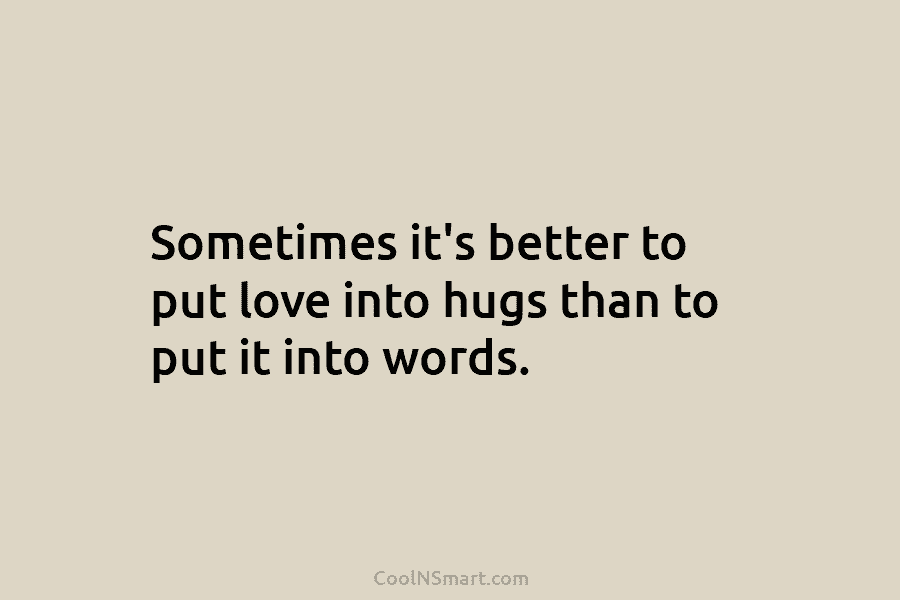 Sometimes it’s better to put love into hugs than to put it into words.